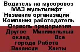 Водитель на мусоровоз МАЗ мультилифт › Название организации ­ Компания-работодатель › Отрасль предприятия ­ Другое › Минимальный оклад ­ 45 000 - Все города Работа » Вакансии   . Ханты-Мансийский,Белоярский г.